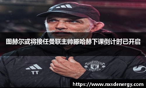 图赫尔或将接任曼联主帅滕哈赫下课倒计时已开启