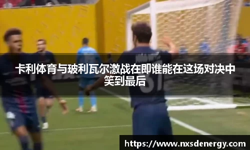 卡利体育与玻利瓦尔激战在即谁能在这场对决中笑到最后
