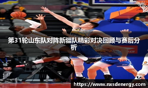 第31轮山东队对阵新疆队精彩对决回顾与赛后分析